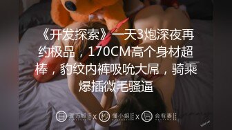 《开发探索》一天3炮深夜再约极品，170CM高个身材超棒，豹纹内裤吸吮大屌，骑乘爆插微毛骚逼