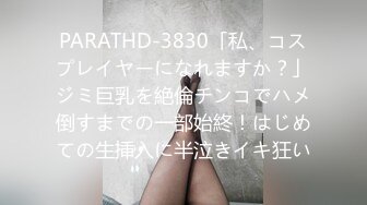 PARATHD-3830「私、コスプレイヤーになれますか？」ジミ巨乳を絶倫チンコでハメ倒すまでの一部始終！はじめての生挿入に半泣きイキ狂い