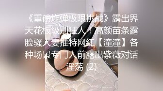 《重磅炸弹极限挑战》露出界天花板级别狂人！高颜苗条露脸骚人妻推特网红【潼潼】各种场景专门人前露出紫薇对话淫荡 (2)