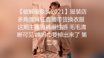 【破解摄像头2021】服装店多角度网红直播带货换衣服 这期主播内裤很性感 毛毛清晰可见 姨妈巾要掉出来了 第二季