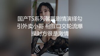 国产TS系列馨蕾剧情演绎勾引外卖小哥 相互口交轮流爆操对方很是激情