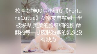 校园女神00后小仙女〖FortuneCuttie〗女室友自慰到一半被爆操 美美的脸纤细的腰 酥酥的每一寸皮肤粉嫩的乳头没有缺点