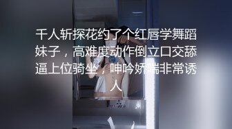 千人斩探花约了个红唇学舞蹈妹子，高难度动作倒立口交舔逼上位骑坐，呻吟娇喘非常诱人