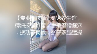 【专业男技师】SPA养生馆，精油按摩推背，手指磨蹭骚穴，振动棒伺候，张开双腿猛操