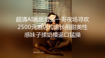 超清AI画质增强一哥夜场寻欢2500元酒店约炮长相甜美性感妹子揉奶摸逼口猛操