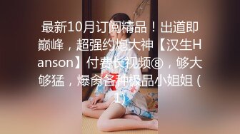 最新10月订阅精品！出道即巅峰，超强约炮大神【汉生Hanson】付费长视频⑧，够大够猛，爆肏各种极品小姐姐 (1)