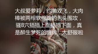 大叔爱萝莉，约啪双飞，大肉棒被两根软绵绵的舌头围攻，骚B穴插插上面插插下面，真是醉生梦死的缠绵，太舒服啦！