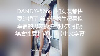 DANDY-666 「和女友都快要結婚了 美人服務生讓看似幸福的男友摸濕潤小穴 引誘無套性愛」VOL 1【中文字幕】