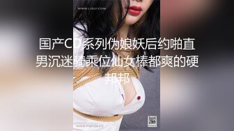 国产CD系列伪娘妖后约啪直男沉迷骑乘位仙女棒都爽的硬邦邦