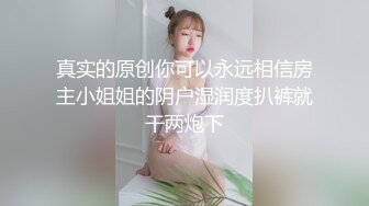 真实的原创你可以永远相信房主小姐姐的阴户湿润度扒裤就干两炮下