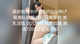 最新推荐中外合拍P站大神LP唯美私拍集流出 极美身材 美乳淫狐 玩穴喷射 狐尾肛塞 高清720P原版无水印