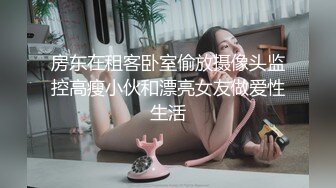 房东在租客卧室偷放摄像头监控高瘦小伙和漂亮女友做爱性生活