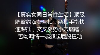 【真实女同日常性生活】顶级肥臀约双女互扣，两根手指快速深插，交叉姿势小穴磨蹭，舌吻调情一起翘起屁股扭动