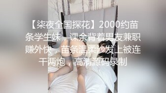 【柒夜全国探花】2000约苗条学生妹，课余背着男友兼职赚外快，苗条温柔沙发上被连干两炮，高清源码录制