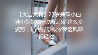 【大吉大利】23岁兼职小白领小姐姐第一次见识到这么多姿势，插得好舒服今夜这钱赚得轻松！