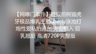 【网曝门事件】疑似前熊猫虎牙极品爆乳主播Lovely泳池打炮性爱私拍流出 无套插入 巨乳翘挺 高清720P完整版