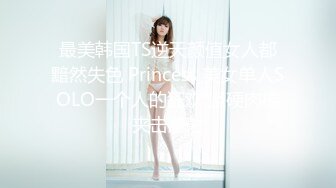 最美韩国TS逆天颜值女人都黯然失色 Princess 美女单人SOLO一个人的狂欢 坚硬肉棒夹击爆射