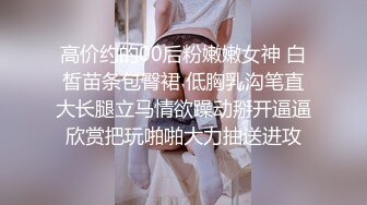 高价约的00后粉嫩嫩女神 白皙苗条包臀裙 低胸乳沟笔直大长腿立马情欲躁动掰开逼逼欣赏把玩啪啪大力抽送进攻