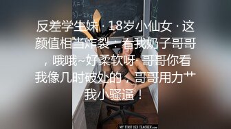 反差学生妹 · 18岁小仙女 · 这颜值相当炸裂：看我奶子哥哥，哦哦~好柔软呀· 哥哥你看我像几时破处的，哥哥用力艹我小骚逼！