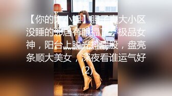 【你的大小姐】胆子真大小区没睡的邻居有眼福了，极品女神，阳台上脱光抖屁股，盘亮条顺大美女，深夜看谁运气好 (2)