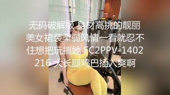 无码破解版 身材高挑的靓丽美女裙装柔弱风情一看就忍不住想把玩搞她 FC2PPV-1402216 大长腿鸡巴插入爽啊