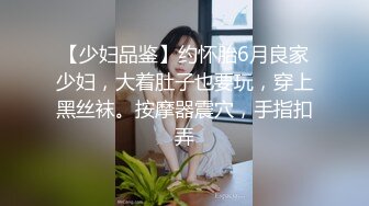 【少妇品鉴】约怀胎6月良家少妇，大着肚子也要玩，穿上黑丝袜。按摩器震穴，手指扣弄