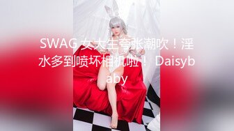 SWAG 女大生夸张潮吹！淫水多到喷坏相机啦！ Daisybaby