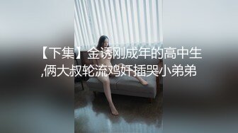 【下集】金诱刚成年的高中生,俩大叔轮流鸡奸插哭小弟弟