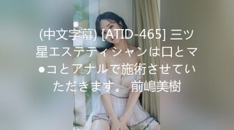 (中文字幕) [ATID-465] 三ツ星エステティシャンは口とマ●コとアナルで施術させていただきます。 前嶋美樹