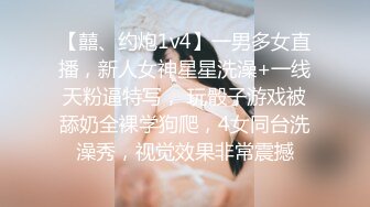 【囍、约炮1v4】一男多女直播，新人女神星星洗澡+一线天粉逼特写， 玩骰子游戏被舔奶全裸学狗爬，4女同台洗澡秀，视觉效果非常震撼