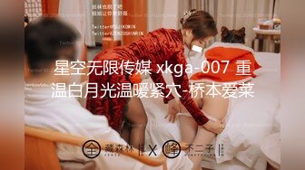 星空无限传媒 xkga-007 重温白月光温暖紧穴-桥本爱菜