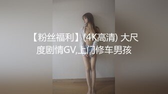 【粉丝福利】(4K高清) 大尺度剧情GV,上门修车男孩