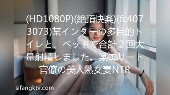 (HD1080P)(絶頂快楽)(fc4073073)某インターの多目的トイレと、ベッドで合計２回大量射精しました。某エリート官僚の美人熟女妻NTR