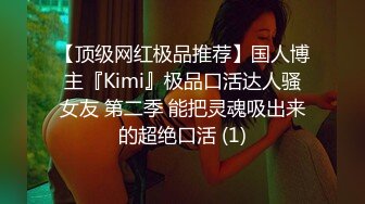 【顶级网红极品推荐】国人博主『Kimi』极品口活达人骚女友 第二季 能把灵魂吸出来的超绝口活 (1)