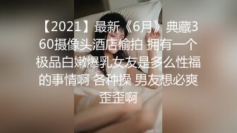 【2021】最新《6月》典藏360摄像头酒店偷拍 拥有一个极品白嫩爆乳女友是多么性福的事情啊 各种操 男友想必爽歪歪啊