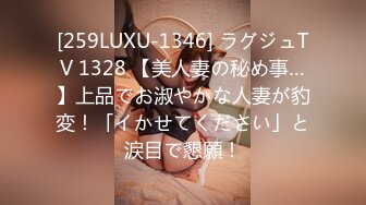 [259LUXU-1346] ラグジュTV 1328 【美人妻の秘め事…】上品でお淑やかな人妻が豹変！「イかせてください」と涙目で懇願！