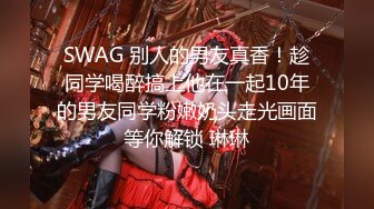 SWAG 别人的男友真香！趁同学喝醉搞上他在一起10年的男友同学粉嫩奶头走光画面等你解锁 琳琳