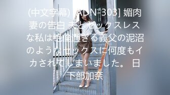 (中文字幕) [ADN-303] 媚肉妻の告白 夫とセックスレスな私は絶倫過ぎる義父の泥沼のようなセックスに何度もイカされてしまいました。 日下部加奈