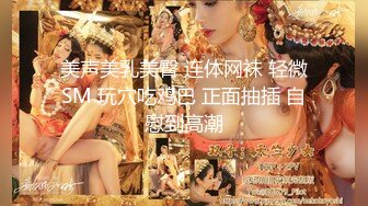 美声美乳美臀 连体网袜 轻微SM 玩穴吃鸡巴 正面抽插 自慰到高潮