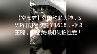 【空虚猫】外围约啪大神，SVIP群门槛收费￥1618，神似王鸥，极品美御姐偷拍性爱！