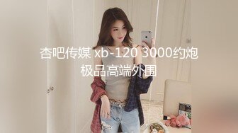 杏吧传媒 xb-120 3000约炮极品高端外围