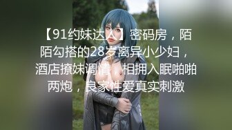 【91约妹达人】密码房，陌陌勾搭的28岁离异小少妇，酒店撩妹调情，相拥入眠啪啪两炮，良家性爱真实刺激