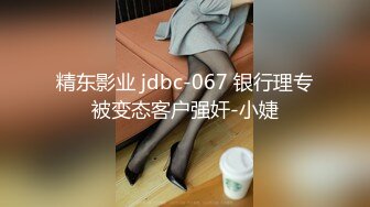 精东影业 jdbc-067 银行理专被变态客户强奸-小婕