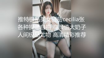 推特极品美女骚货cecilia张 各种操逼自拍 高颜值大奶子人间极品尤物 高清精彩推荐