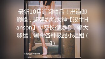 最新10月订阅精品！出道即巅峰，超强约炮大神【汉生Hanson】付费长视频①，够大够猛，爆肏各种极品小姐姐 (1)