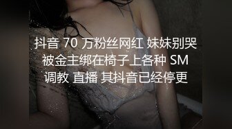 抖音 70 万粉丝网红 妹妹别哭 被金主绑在椅子上各种 SM 调教 直播 其抖音已经停更