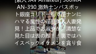 [素人 JAV Amateur] 300MAAN-390 激熱ナンパスポット銀座コリドー街で逆ナンにハマる魔性の淫亂美人人妻発見！上品でお淑やか、清楚な見た目は表の顔！！裏ではハイスペックイケメンを貪り食い�