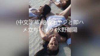 (中文字幕)絶倫オヤジと即ハメ立ちバック 水野朝陽