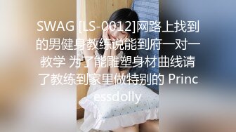 SWAG [LS-0012]网路上找到的男健身教练说能到府一对一教学 为了能雕塑身材曲线请了教练到家里做特别的 Princessdolly