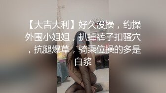 【大吉大利】好久没操，约操外围小姐姐，扒掉裤子扣骚穴，抗腿爆草，骑乘位操的多是白浆